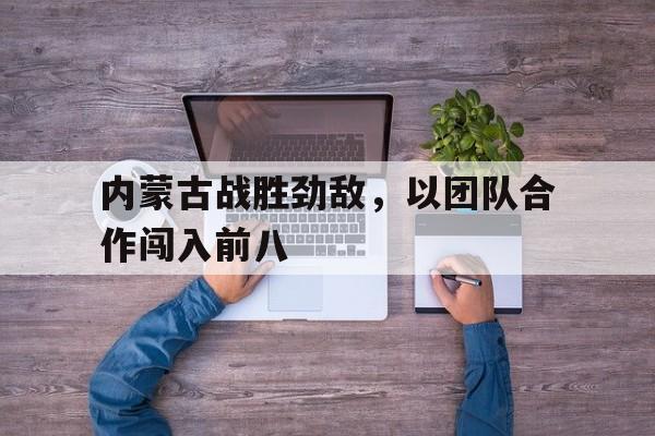 包含内蒙古战胜劲敌，以团队合作闯入前八的词条
