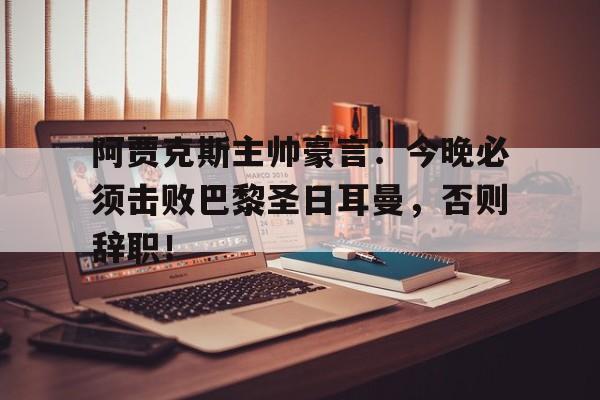 阿贾克斯主帅豪言：今晚必须击败巴黎圣日耳曼，否则辞职！