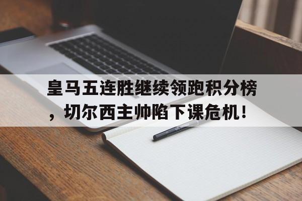 皇马五连胜继续领跑积分榜，切尔西主帅陷下课危机！