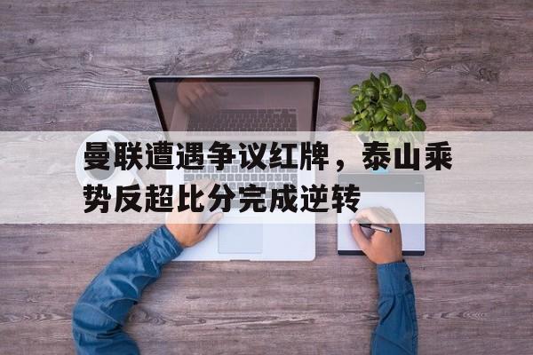 曼联遭遇争议红牌，泰山乘势反超比分完成逆转